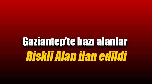 Gaziantep'te bazı alanlar riskli alan ilan edildi