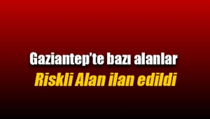 Gaziantep'te bazı alanlar riskli alan ilan edildi