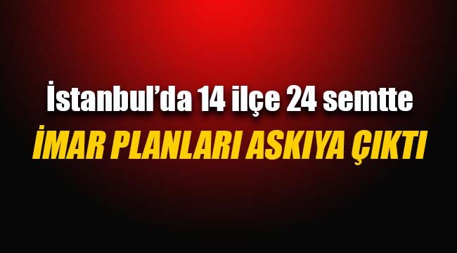 İstanbul`da 14 ilçede yeni imar planı askıya çıktı