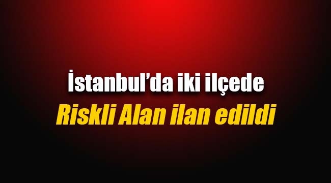İstanbul'da iki ilçede riskli alan ilan edildi