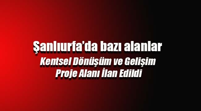 Şanlıurfa'da Kentsel Dönüşüm ve Gelişim Proje Alanı ilan edilen yerler