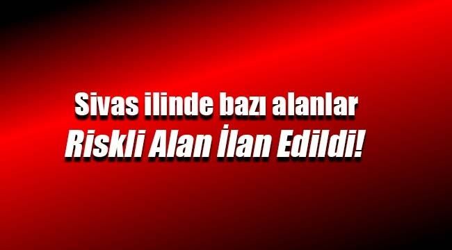 Sivas'ta bazı yerler riskli alan ilan edildi