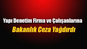 Bakanlık çok sayıda Yapı Denetim firması ve çalışanına ceza yağdırdı