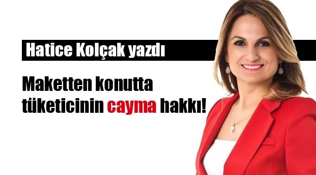 Hatice Kolçak yazdı; `Maketten konutta tüketicinin cayma hakkı`