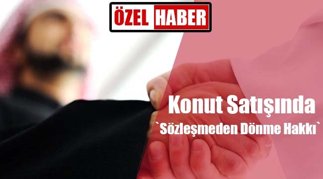 Konut satışında tüketicinin `Sözleşmeden Dönme Hakkı`