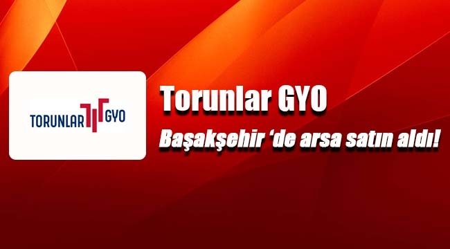 Torunlar GYO, Başakşehir Belediyesi arsasını satın aldı