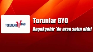 Torunlar GYO, Başakşehir Belediyesi arsasını satın aldı