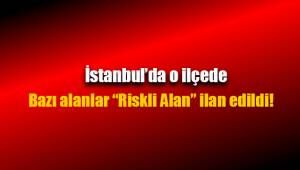 İstanbul'da o ilçede riskli alan ilan edildi