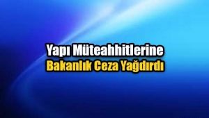 Bakanlık o Yapı Müteahhitlerini affetmedi
