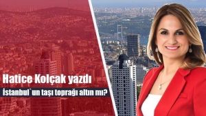 Hatice Kolçak yazdı; `İstanbul`un taşı toprağı altın mı?`