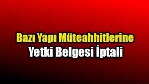 Bazı Yapı Müteahhitlerinin yetki belgeleri iptal edildi