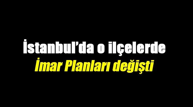 İstanbul`da o ilçelerin imar planları değişti