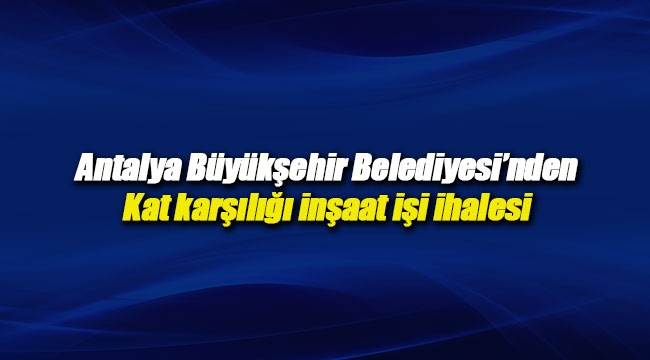 Antalya Büyükşehir'den kat karşılığı inşaat işi ihalesi
