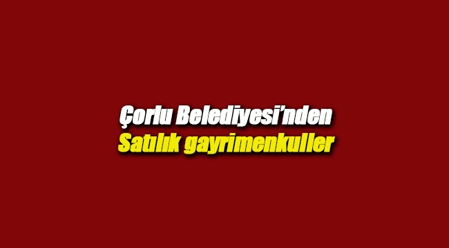 Çorlu Belediyesi gayrimenkul satış ihalesi