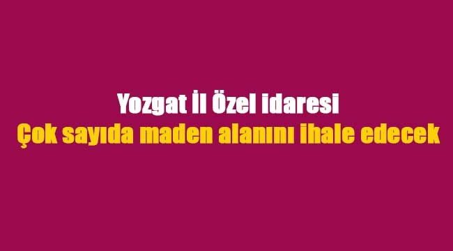 Yozgat'da maden sahaları ihale edilecek