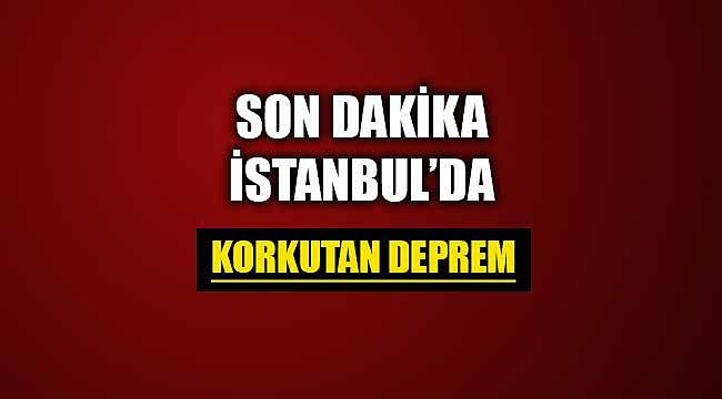 İstanbul'da korkutan deprem! Depreme ilişkin ilk bilgiler gelmeye başladı...