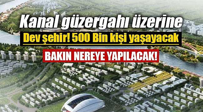 Kanal İstanbul güzergahı üzerine yapılacak şehrin yeri belli oldu