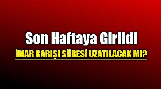 Son haftaya girildi! İmar Barışı uzatılacak mı?