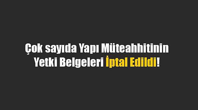 Yetki belgesi iptal edilen çok sayıda yapı müteahhiti listesi açıklandı