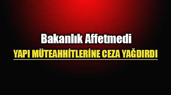 Bakanlık, çok sayıda yapı müteahhitine ceza yağdırdı
