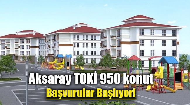 TOKİ Aksaray 950 konut için başvurular ne zaman başlıyor?