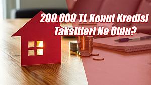 200.000 TL Konut Kredisinin Taksitleri Ne Oldu?