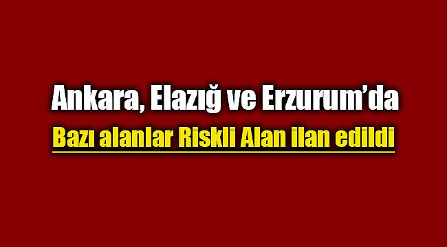 Ankara, Erzurum ve Elazığ'da bazı alanlar riskli alan ilan edildi
