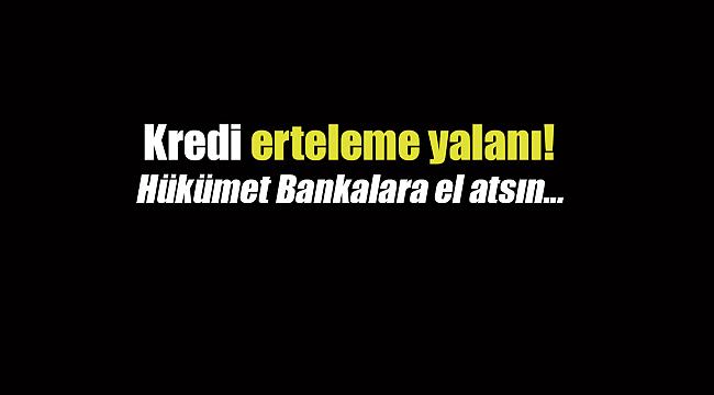 Kredi erteleme yalanı! Hükümet Bankalara el atsın...