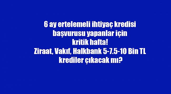 6 ay ertelemeli ihtiyaç kredisi başvurusu yapanlar için kritik hafta! Ziraat, Vakıf, Halkbank 5-7.5-10 Bin TL krediler çıkacak mı?