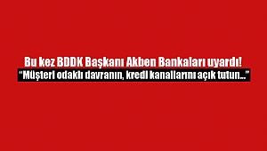 Bu kez BDDK Başkanı Akben Bankaları uyardı! Müşteri odaklı davranın, kredi kanallarını açık tutun...