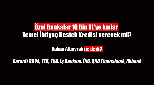 Özel Bankalar (Garanti BBVA, TEB, YKB, İş Bankası, İNG, QNB Finansbank, Akbank) 10 Bin TL'ye kadar ihtiyaç destek kredisi verecek mi? Bakan Albayrak ne dedi?