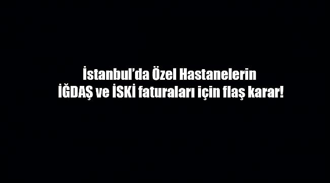 Özel Hastanelerin İĞDAŞ ve İSKİ faturaları için flaş karar!