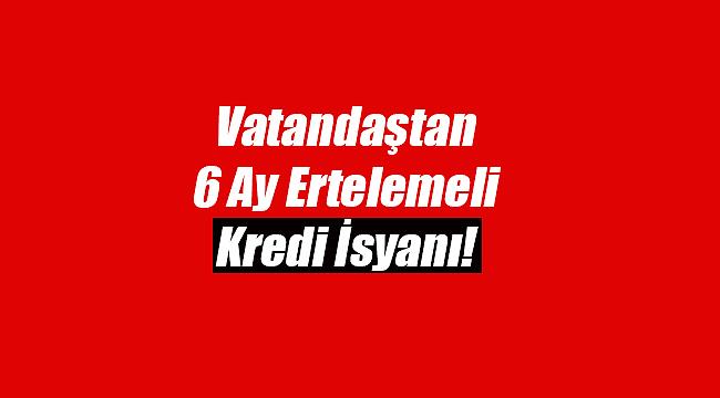 6 ay ertelemeli ihtiyaç kredisi isyanı