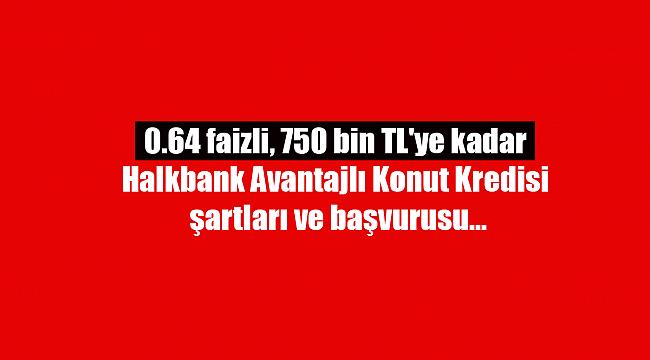 0.64 faizli, 750 bin TL'ye kadar Halkbank Avantajlı Konut Kredisi şartları ve başvurusu
