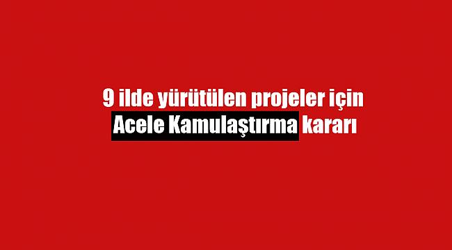 9 ilde yürütülen projeler için acele kamulaştırma kararı