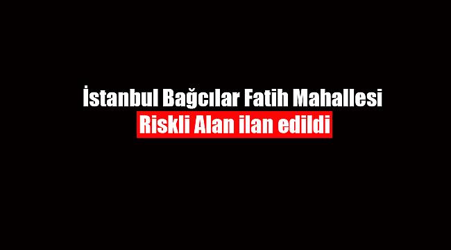 İstanbul Bağcılar Fatih Mahallesi riskli alan ilan edildi
