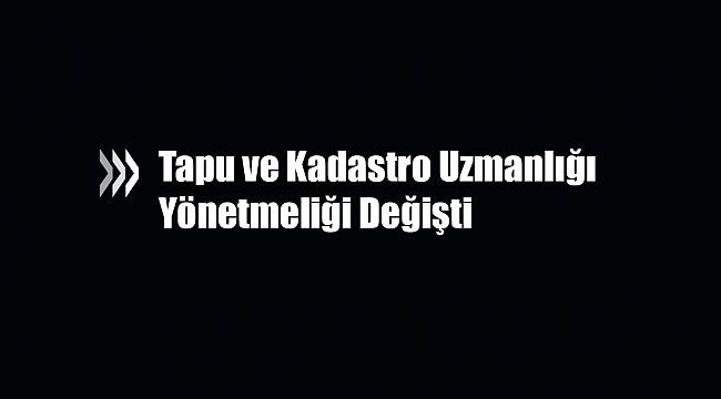 Tapu ve Kadastro Uzmanlığı Yönetmeliği değişti