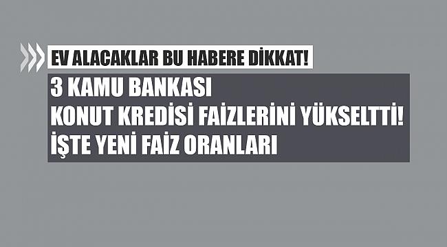3 Kamu bankası konut kredisi oranlarını yükseltti