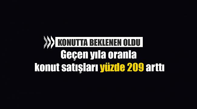 Konutta beklenen oldu! Geçen yıla oranla konut satışları yüzde 209 arttı