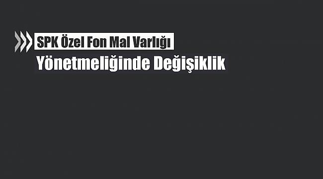 SPK Özel Fon mal varlığı yönetmeliği değişti