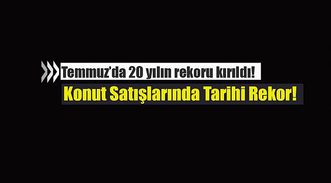 2020 Temmuz ayında konut satışları 229 Bin olarak rekor kırdı