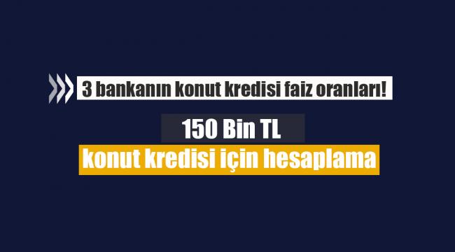 3 bankanın konut kredisi faiz oranları! 150 Bin TL konut kredisi için hesaplama