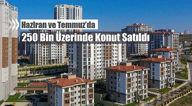 Haziran ve Temmuz'da 250 Bin üzerinde konut satıldı