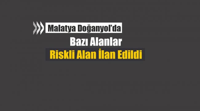 Malatya Doğanyol'da bazı alanlar riskli alan ilan edildi