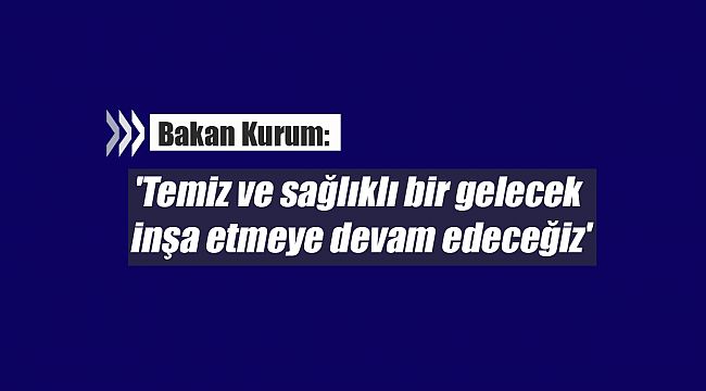 Bakan Kurum: ' temiz ve sağlıklı bir gelecek inşa etmeye devam edeceğiz'