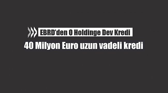 EBRD'den o şirkete 40 Milyon Euro uzun vadeli kredi