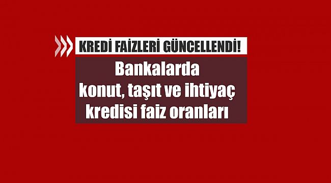 Kredi faizleri güncellendi! Bankalarda konut, taşıt ve ihtiyaç kredisi faiz oranları