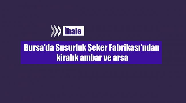 Bursa'da Susurluk Şeker Fabrikası'ndan kiralık ambar ve arsa