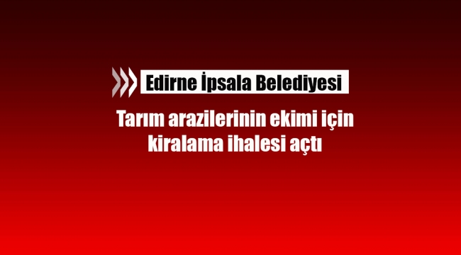 Edirne İpsala'da çok sayıda tarım arazisi kiraya verilecek