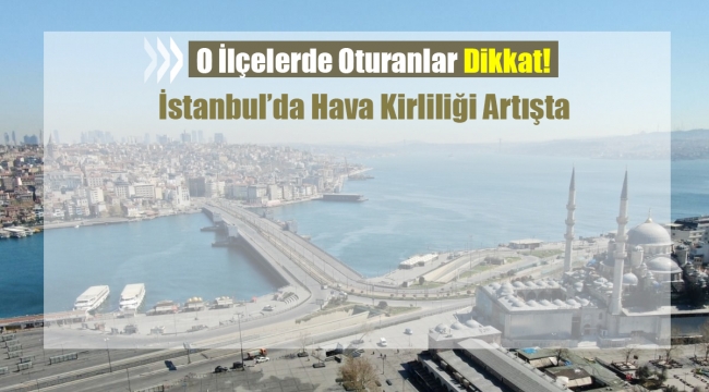 İstanbul'da o ilçelerin hava kirliliği yüzde 12 seviyesine yükseldi! İşte havası en kirli ilçeler...